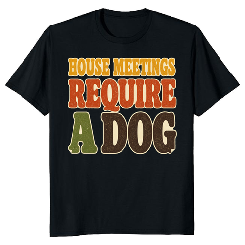 House Meetings Require a Dog T-Shirt